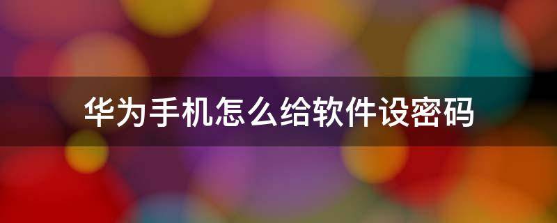 华为手机怎么给软件设密码（华为手机怎么给软件设密码不让卸载）