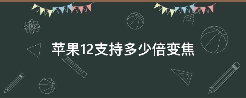 苹果12支持多少倍变焦（苹果12变焦倍数）