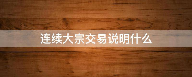 连续大宗交易说明什么 连续大宗交易说明什么折价2.0什么意思