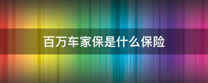 百万车家保是什么保险 百万车家保是什么保险怎么报的