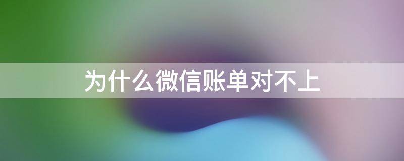 为什么微信账单对不上（微信账单怎么对不上账）