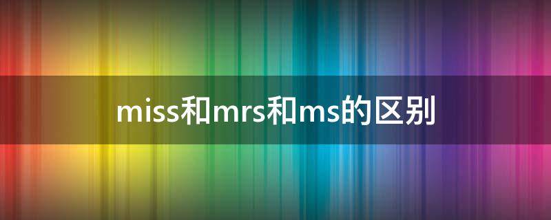 miss和mrs和ms的区别（miss 和mrs 和Ms区别）