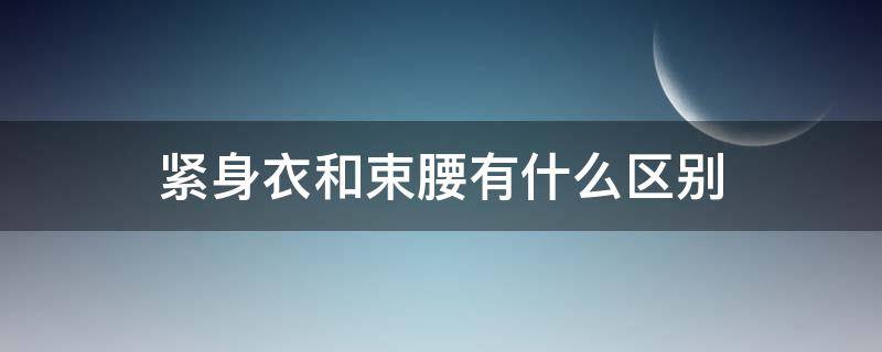 紧身衣和束腰有什么区别（瘦身衣和束腰的区别）