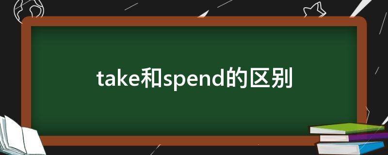 take和spend的区别（take和spend的区别用法）
