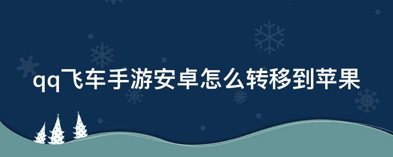 qq飞车手游安卓怎么转移到苹果（qq飞车手游安卓能转到苹果吗）