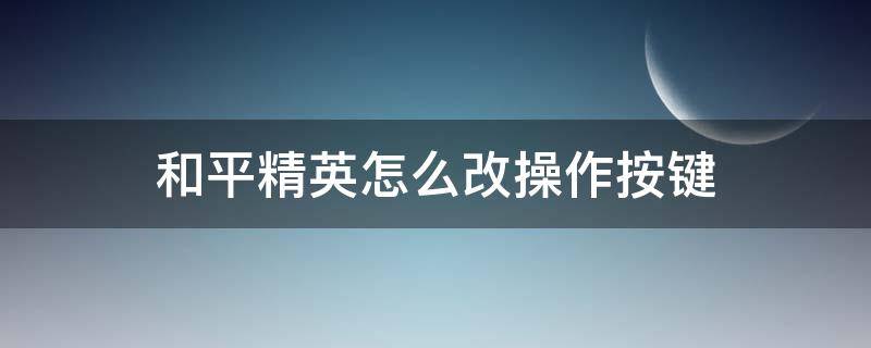 和平精英怎么改操作按键 和平精英咋调按键