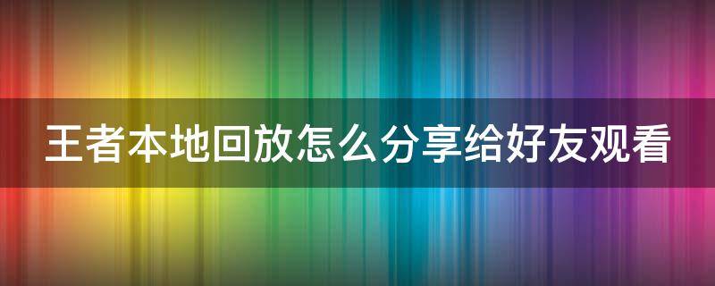 王者本地回放怎么分享给好友观看（王者本地回放怎么分享给好友观看啊）