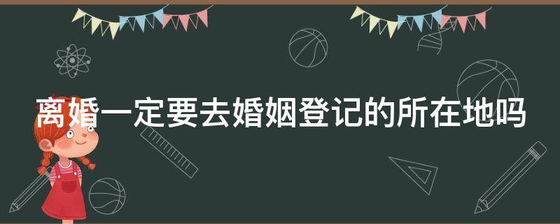 离婚一定要去婚姻登记的所在地吗 离婚需要去登记结婚的地方吗