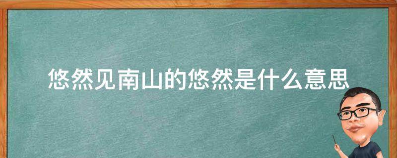 悠然见南山的悠然是什么意思 悠然见南山的意思