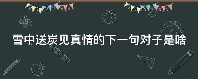 雪中送炭见真情的下一句对子是啥 雪中送炭见真情的下一句对子是啥