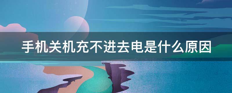 手机关机充不进去电是什么原因（手机关机充不进去电是什么原因开机能充）