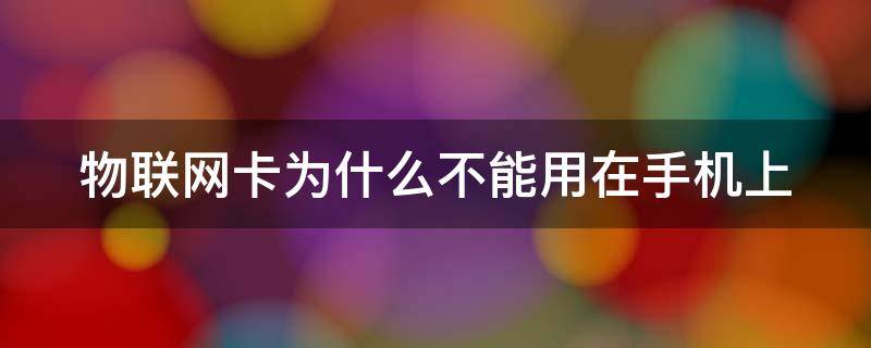 物联网卡为什么不能用在手机上 物联网卡为什么不能用于手机