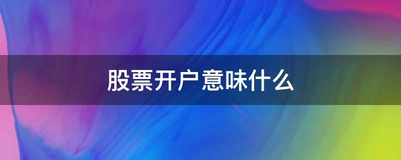 股票开户意味什么（买股票开户是什么意思）