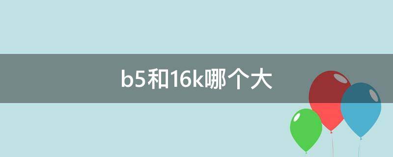 b5和16k哪个大（A4、b5和16k哪个大）
