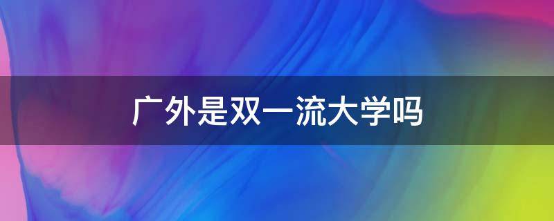 广外是双一流大学吗（广外是全国重点大学吗）