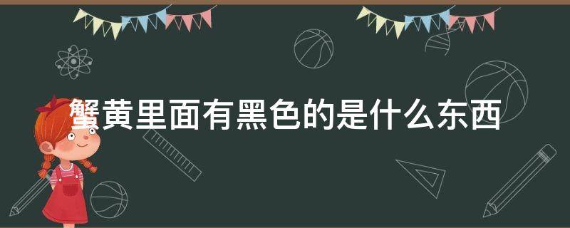 蟹黄里面有黑色的是什么东西（蟹黄里面为什么有黑色的）