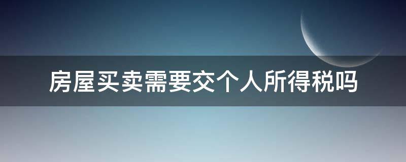 房屋买卖需要交个人所得税吗（房产买卖要交个人所得税吗）