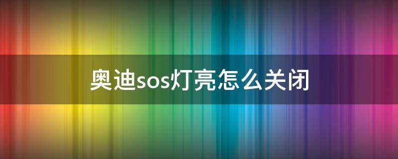 奥迪sos灯亮怎么关闭（sos奥迪的灯亮了咋回事）