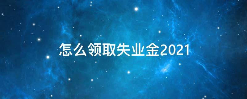 怎么领取失业金2021（失业金领取条件）