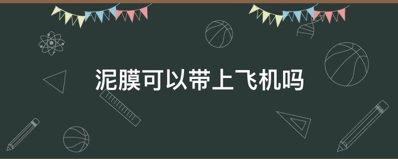 泥膜可以带上飞机吗（清洁泥膜可以带上飞机吗）