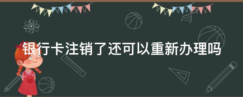 银行卡注销了还可以重新办理吗（银行卡注销了还能重新办理吗?）