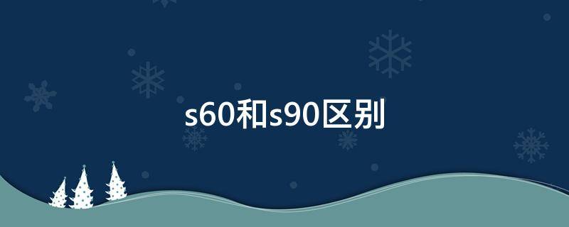 s60和s90区别（s60与s90哪个性价比高）