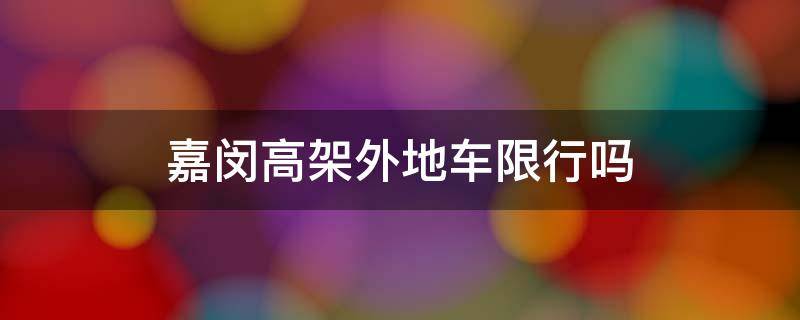 嘉闵高架外地车限行吗 嘉闵高架外地车限行吗2021