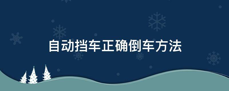 自动挡车正确倒车方法（自动挡轿车倒车正确方法）