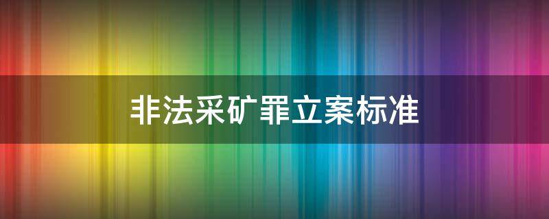 非法采矿罪立案标准 陕西省非法采矿罪立案标准