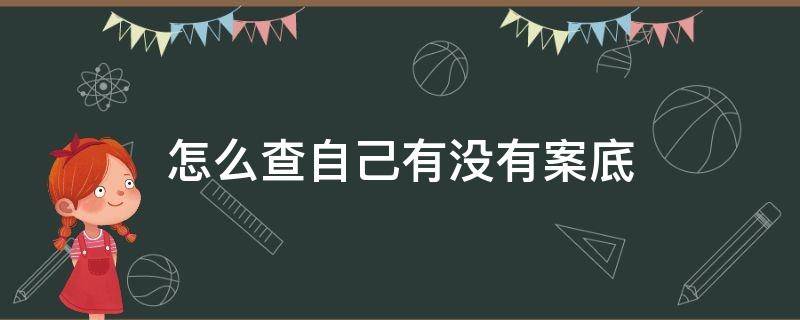 怎么查自己有没有案底（怎么查自己有没有案底或不良记录）