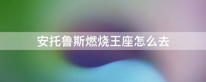 安托鲁斯燃烧王座怎么去 安托鲁斯燃烧王座怎么去老三