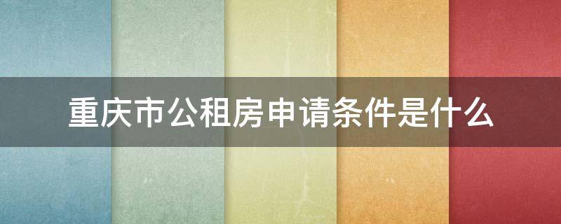 重庆市公租房申请条件是什么（重庆申请公租房有什么条件）