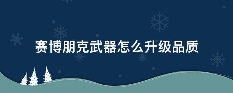 赛博朋克武器怎么升级品质 赛博朋克普通武器升级品质