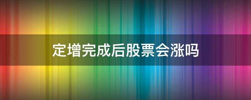 定增完成后股票会涨吗 定增完成后股价大跌是为什么