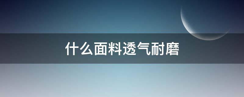 什么面料透气耐磨（哪种面料最结实耐磨）