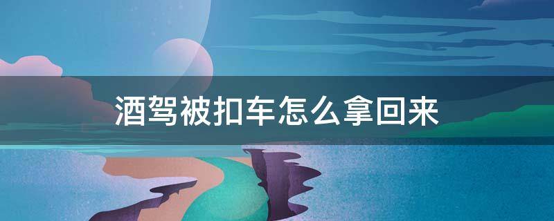 酒驾被扣车怎么拿回来 酒驾车辆被扣如何拿回