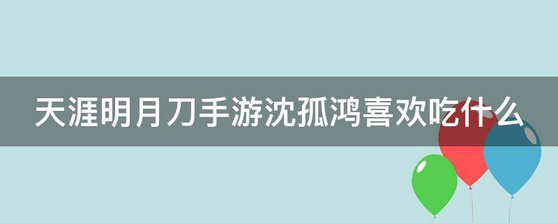 天涯明月刀手游沈孤鸿喜欢吃什么 天刀沈孤鸿最喜欢的食物