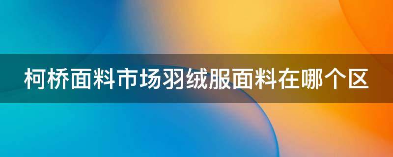 柯桥面料市场羽绒服面料在哪个区 柯桥面料市场羽绒服面料在哪个区