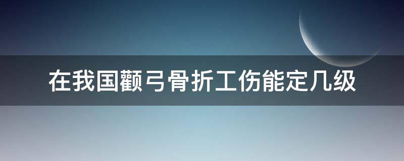 在我国颧弓骨折工伤能定几级（颧弓骨折几级伤残鉴定）