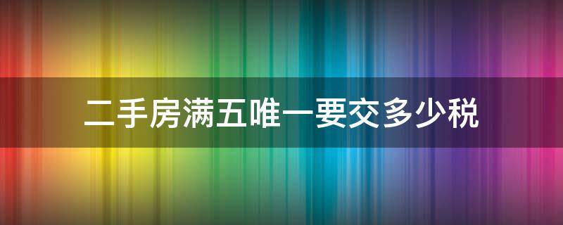 二手房满五唯一要交多少税 二手房满五唯一怎么交税