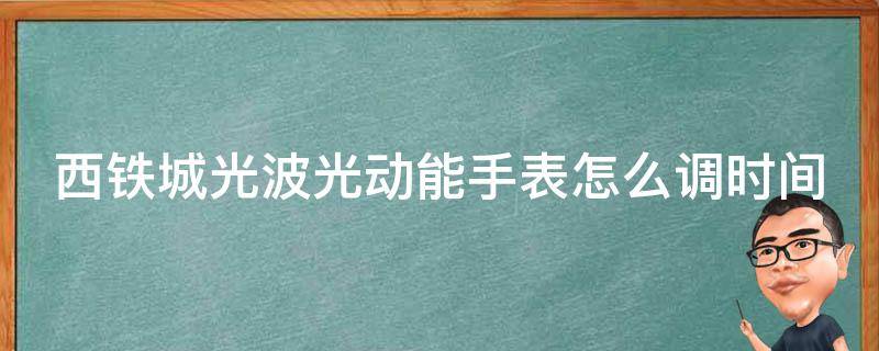 西铁城光波光动能手表怎么调时间 西铁城光波手表怎么手动调时间