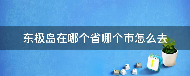 东极岛在哪个省哪个市怎么去 东极岛在哪儿地方