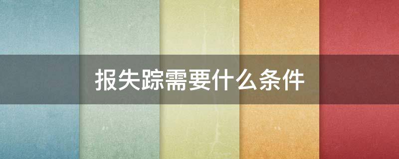 报失踪需要什么条件（110报失踪需要什么条件）