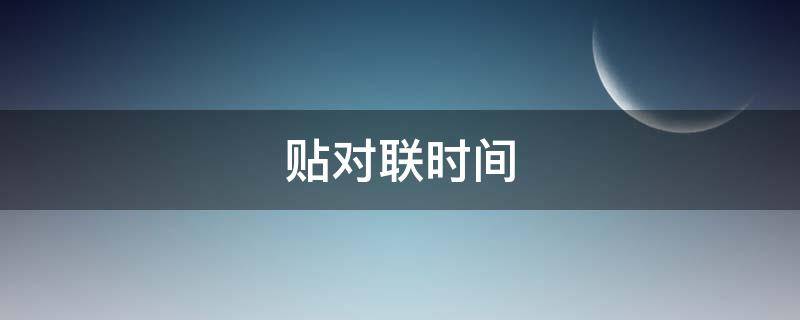 贴对联时间（贴对联时间有什么讲究吗）