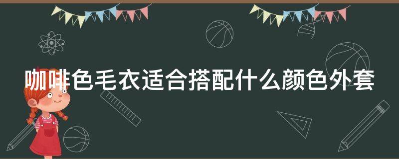 咖啡色毛衣适合搭配什么颜色外套（咖啡色毛衣搭配什么内搭）