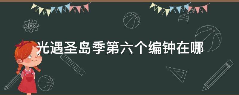 光遇圣岛季第六个编钟在哪（【光遇|攻略】圣岛季六个编钟位置及攻略(已更新完）