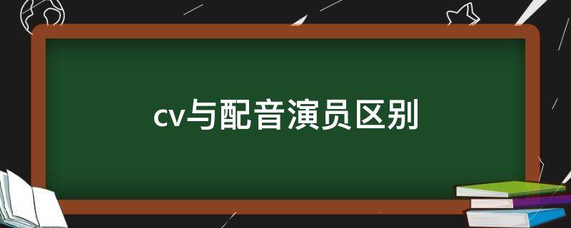 cv与配音演员区别（配音和cv的区别）