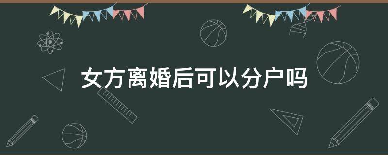 女方离婚后可以分户吗 女方离婚后分户需什么手续?