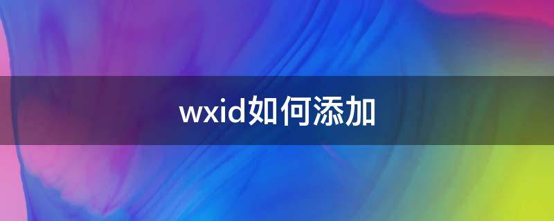 wxid如何添加（wxid修改）