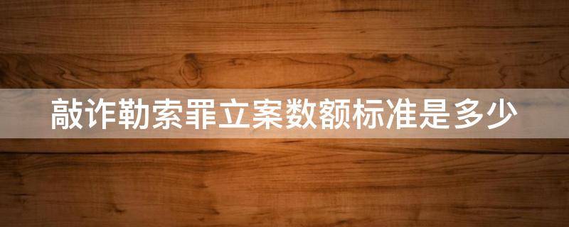 敲诈勒索罪立案数额标准是多少 敲诈勒索罪立案数额标准是多少万